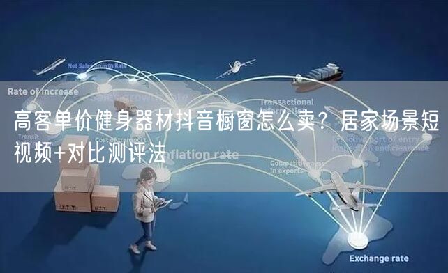 高客单价健身器材抖音橱窗怎么卖?居家场景短视频+对比测评法