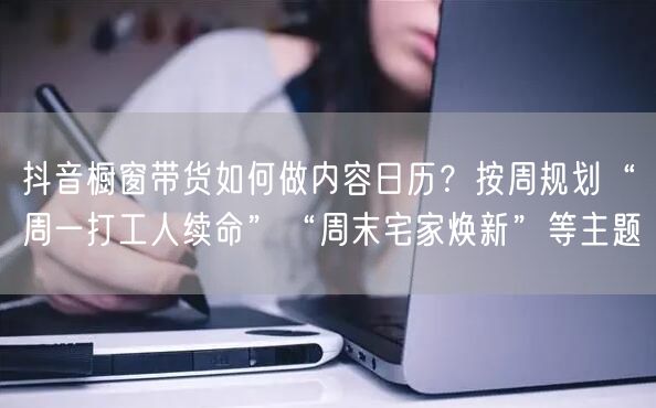 抖音橱窗带货如何做内容日历?按周规划“周一打工人续命”“周末宅家焕新”等主题