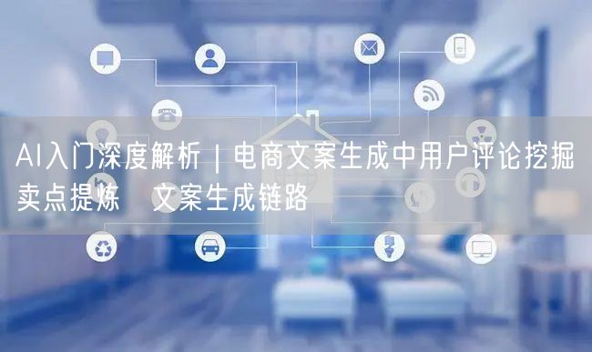 AI入门深度解析|电商文案生成中用户评论挖掘→卖点提炼→文案生成链路