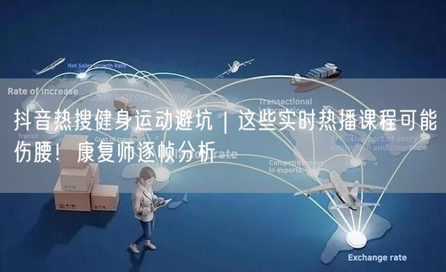抖音热搜健身运动避坑|这些实时热播课程可能伤腰!康复师逐帧分析