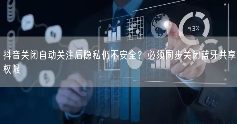 抖音关闭自动关注后隐私仍不安全?必须同步关闭蓝牙共享权限