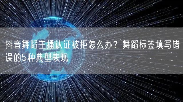 抖音舞蹈主播认证被拒怎么办?舞蹈标签填写错误的5种典型表现