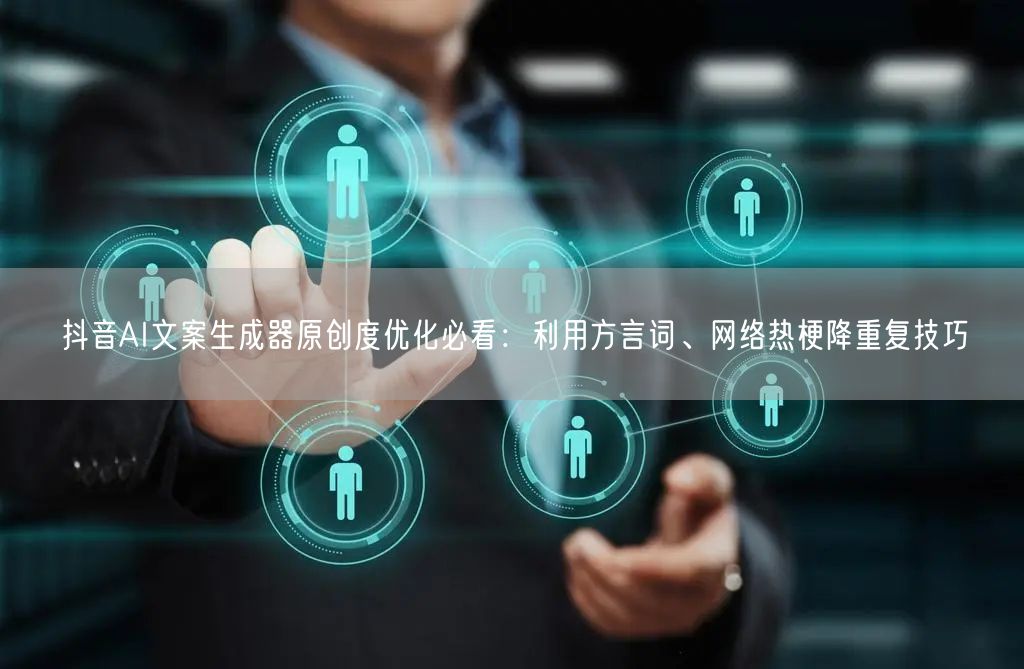抖音AI文案生成器原创度优化必看:利用方言词、网络热梗降重复技巧