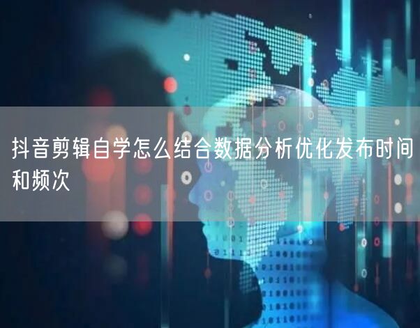 抖音剪辑自学怎么结合数据分析优化发布时间和频次
