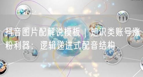抖音图片配解说模板|知识类账号涨粉利器:逻辑递进式配音结构