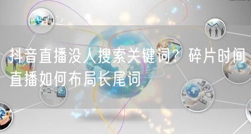 抖音直播没人搜索关键词?碎片时间直播如何布局长尾词