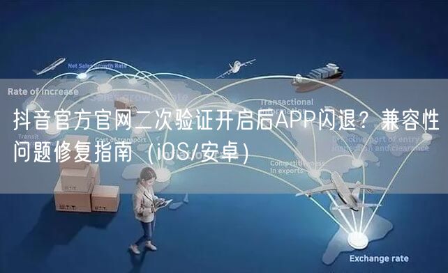 抖音官方官网二次验证开启后APP闪退?兼容性问题修复指南(iOS/安卓)
