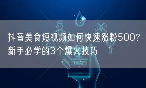 抖音美食短视频如何快速涨粉500?新手必学的3个爆火技巧