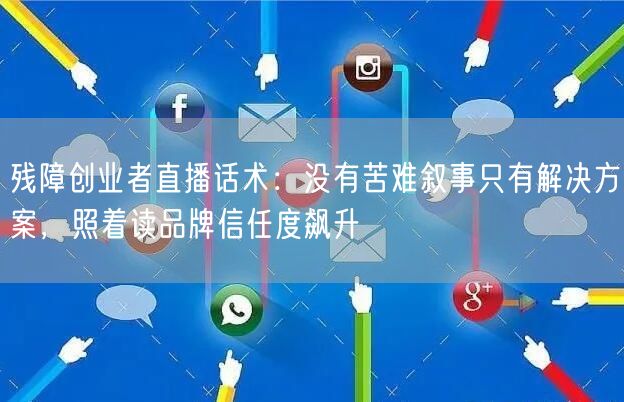 残障创业者直播话术:没有苦难叙事只有解决方案,照着读品牌信任度飙升