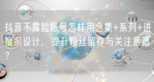 抖音不露脸账号怎样用合集+系列+进度条设计，提升粉丝留存与关注意愿？