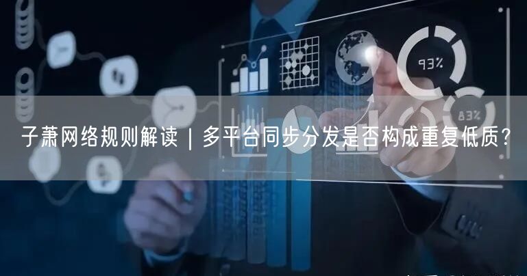 子萧网络规则解读|多平台同步分发是否构成重复低质?