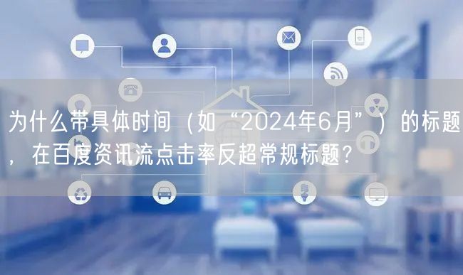 为什么带具体时间(如“2024年6月”)的标题,在百度资讯流点击率反超常规标题?