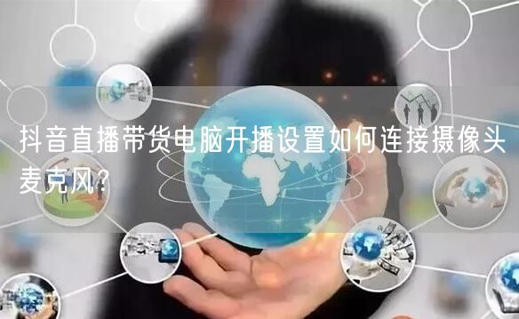 抖音直播带货电脑开播设置如何连接摄像头麦克风?