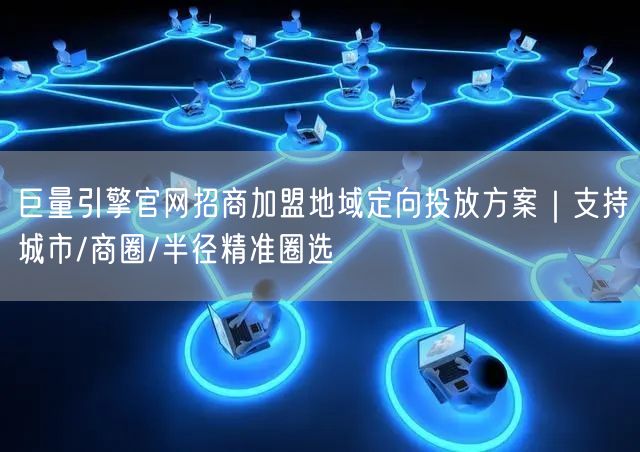巨量引擎官网招商加盟地域定向投放方案|支持城市/商圈/半径精准圈选
