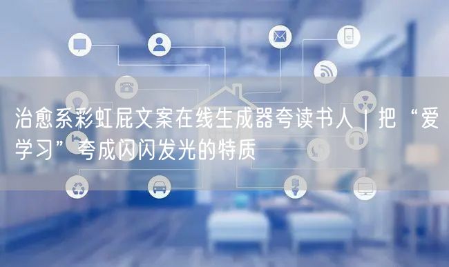 治愈系彩虹屁文案在线生成器夸读书人|把“爱学习”夸成闪闪发光的特质