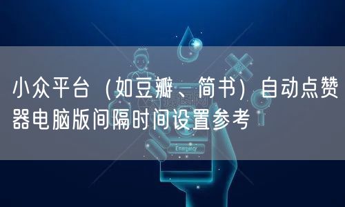 小众平台(如豆瓣、简书)自动点赞器电脑版间隔时间设置参考