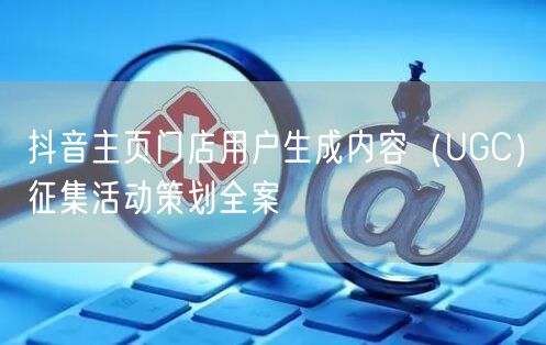 抖音主页门店用户生成内容(UGC)征集活动策划全案