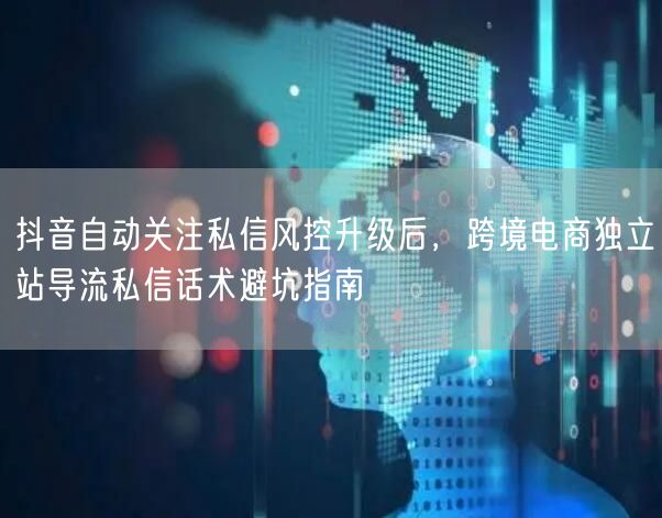 抖音自动关注私信风控升级后,跨境电商独立站导流私信话术避坑指南