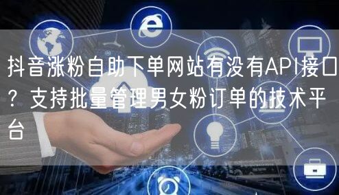 抖音涨粉自助下单网站有没有API接口?支持批量管理男女粉订单的技术平台
