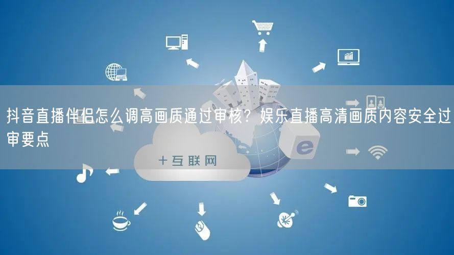抖音直播伴侣怎么调高画质通过审核?娱乐直播高清画质内容安全过审要点