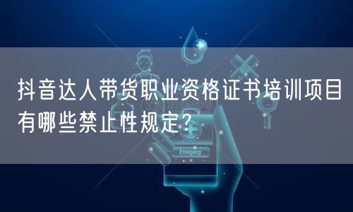 抖音达人带货职业资格证书培训项目有哪些禁止性规定?
