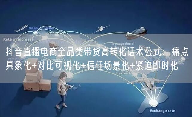 抖音直播电商全品类带货高转化话术公式:痛点具象化+对比可视化+信任场景化+紧迫即