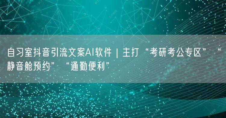 自习室抖音引流文案AI软件|主打“考研考公专区”“静音舱预约”“通勤便利”
