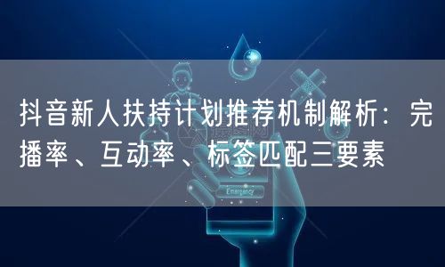 抖音新人扶持计划推荐机制解析:完播率、互动率、标签匹配三要素