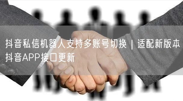 抖音私信机器人支持多账号切换|适配新版本抖音APP接口更新