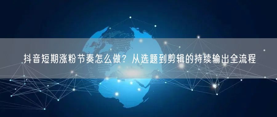 抖音短期涨粉节奏怎么做?从选题到剪辑的持续输出全流程