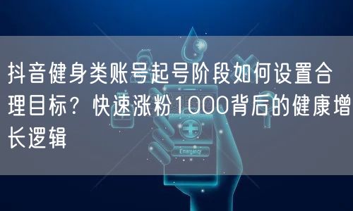 抖音健身类账号起号阶段如何设置合理目标?快速涨粉1000背后的健康增长逻辑