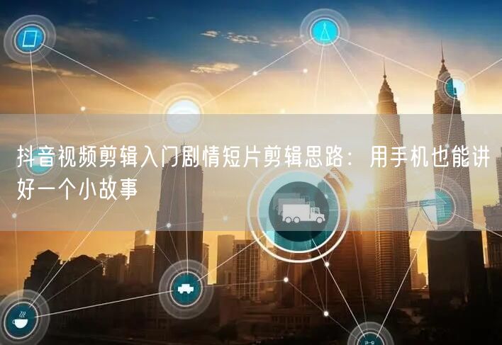 抖音视频剪辑入门剧情短片剪辑思路:用手机也能讲好一个小故事