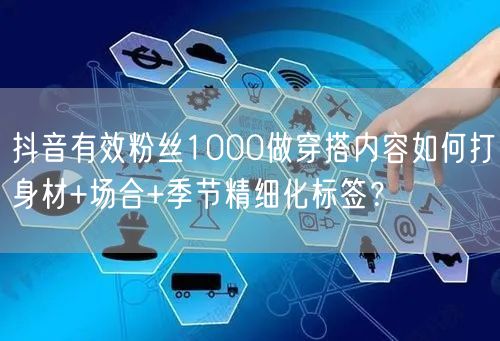 抖音有效粉丝1000做穿搭内容如何打身材+场合+季节精细化标签?