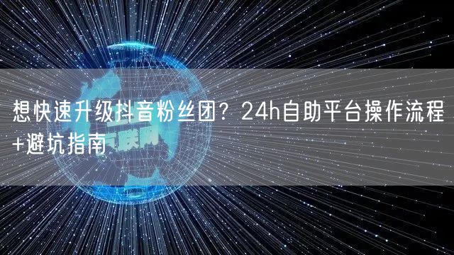 想快速升级抖音粉丝团?24h自助平台操作流程+避坑指南