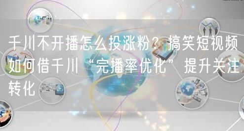 千川不开播怎么投涨粉?搞笑短视频如何借千川“完播率优化”提升关注转化
