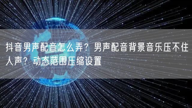 抖音男声配音怎么弄?男声配音背景音乐压不住人声?动态范围压缩设置