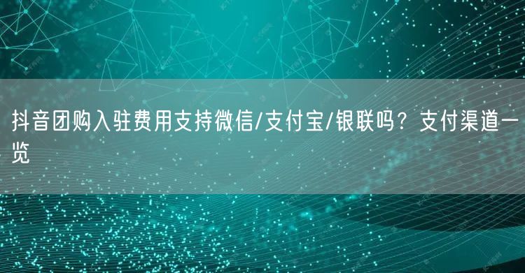 抖音团购入驻费用支持微信/支付宝/银联吗？支付渠道一览