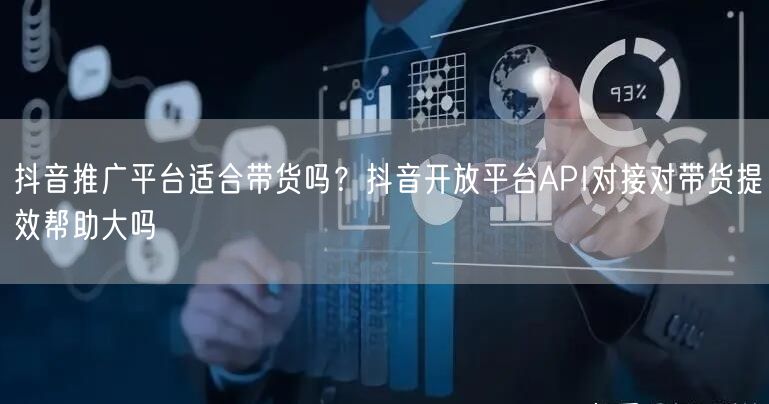 抖音推广平台适合带货吗？抖音开放平台API对接对带货提效帮助大吗