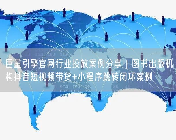 巨量引擎官网行业投放案例分享｜图书出版机构抖音短视频带货+小程序跳转闭环案例