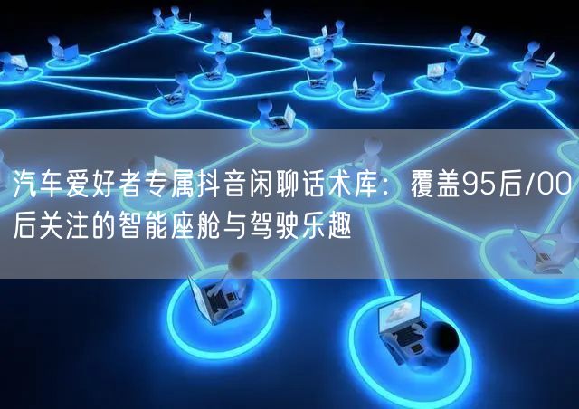 汽车爱好者专属抖音闲聊话术库：覆盖95后/00后关注的智能座舱与驾驶乐趣
