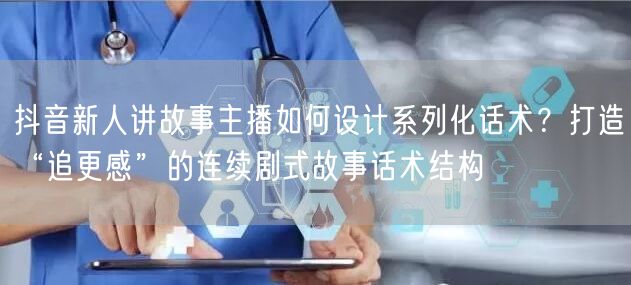 抖音新人讲故事主播如何设计系列化话术？打造“追更感”的连续剧式故事话术结构