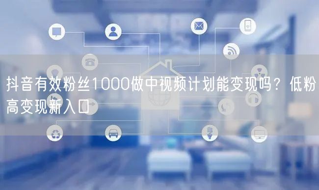 抖音有效粉丝1000做中视频计划能变现吗？低粉高变现新入口