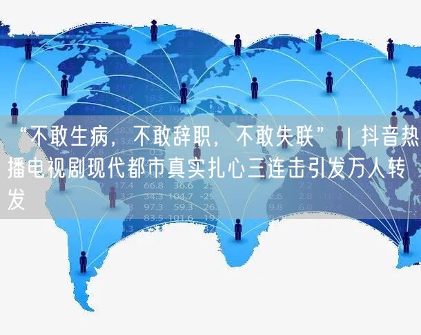 “不敢生病，不敢辞职，不敢失联”｜抖音热播电视剧现代都市真实扎心三连击引发万人转