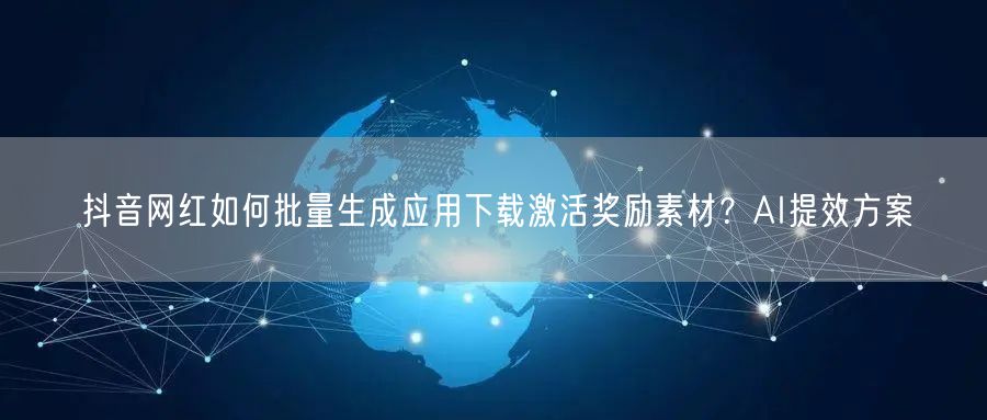 抖音网红如何批量生成应用下载激活奖励素材？AI提效方案