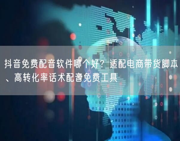 抖音免费配音软件哪个好？适配电商带货脚本、高转化率话术配音免费工具