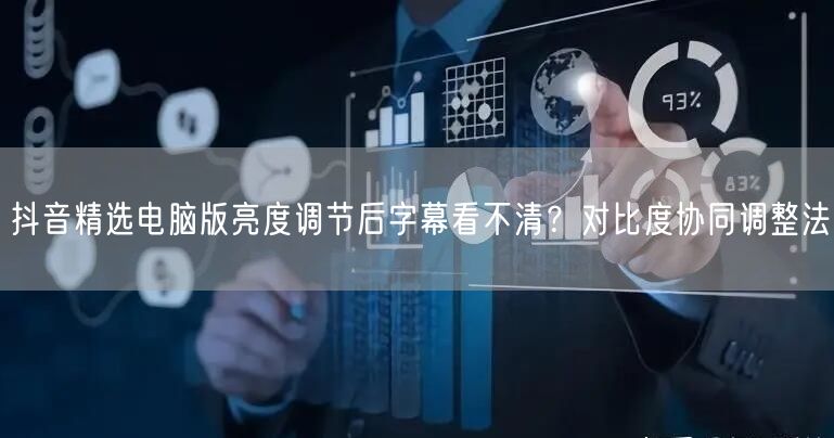 抖音精选电脑版亮度调节后字幕看不清？对比度协同调整法