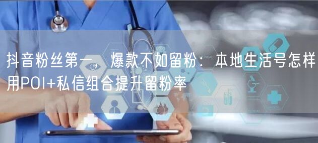 抖音粉丝第一,爆款不如留粉:本地生活号怎样用POI+私信组合提升留粉率