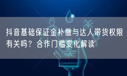抖音基础保证金补缴与达人带货权限有关吗?合作门槛变化解读