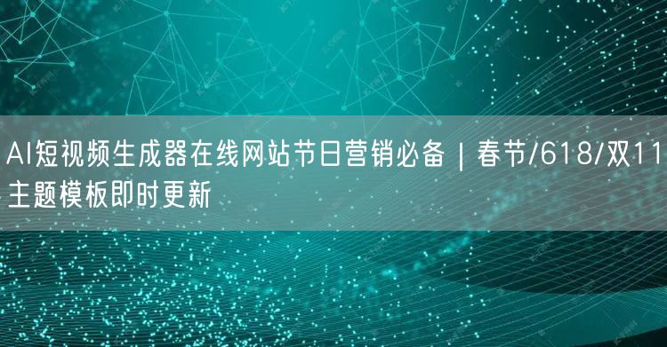 AI短视频生成器在线网站节日营销必备|春节/618/双11主题模板即时更新