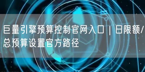 巨量引擎预算控制官网入口|日限额/总预算设置官方路径